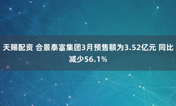天赐配资 合景泰富集团3月预售额为3.52亿元 同比减少56.1%