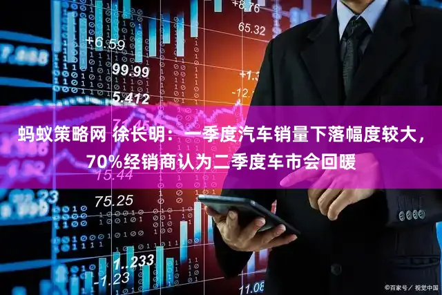 蚂蚁策略网 徐长明：一季度汽车销量下落幅度较大，70%经销商认为二季度车市会回暖