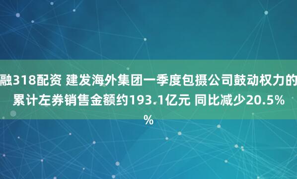 融318配资 建发海外集团一季度包摄公司鼓动权力的累计左券销售金额约193.1亿元 同比减少20.5%