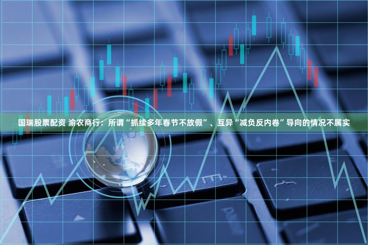 国瑞股票配资 渝农商行:所谓“抓续多年春节不放假”、互异“减负反内卷”导向的情况不属实
