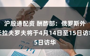 沪股通配资 酬酢部：俄罗斯外长拉夫罗夫将于4月14日至15日访华