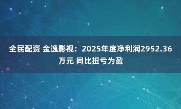 全民配资 金逸影视:2025年度净利润2952.36万元 同比扭亏为盈
