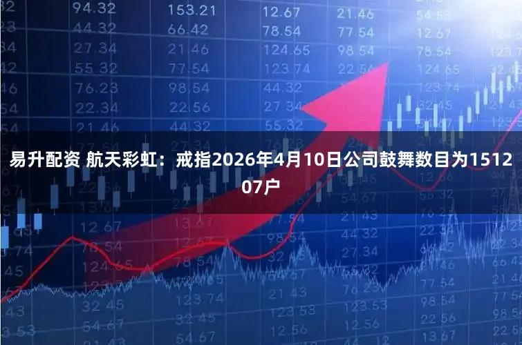 易升配资 航天彩虹:戒指2026年4月10日公司鼓舞数目为151207户