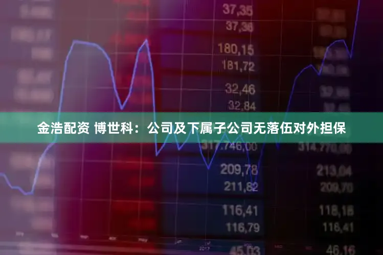 金浩配资 博世科:公司及下属子公司无落伍对外担保