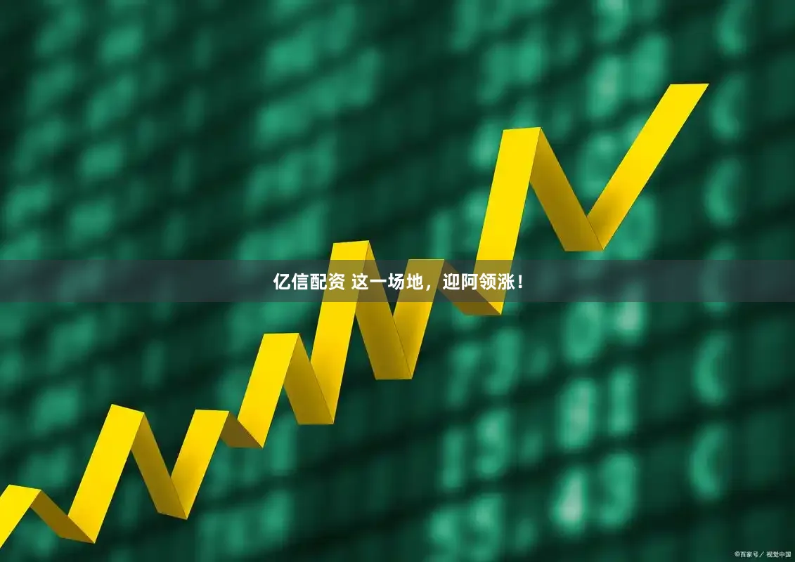 亿信配资 这一场地，迎阿领涨！