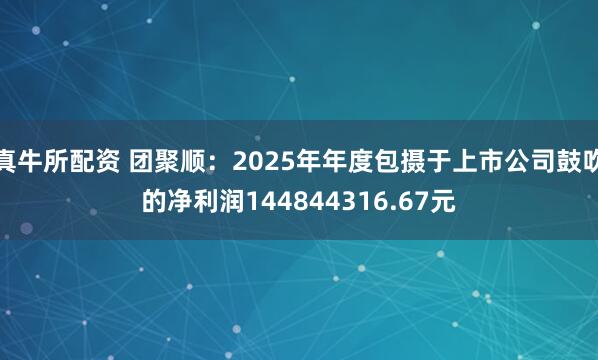 真牛所配资 团聚顺:2025年年度包摄于上市公司鼓吹的净利润144844316.67元