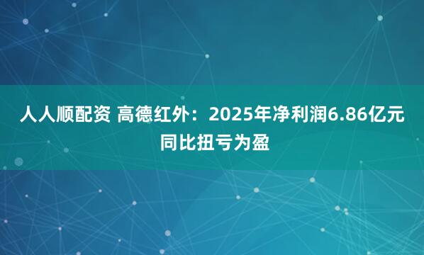 人人顺配资 高德红外：2025年净利润6.86亿元 同比扭亏为盈