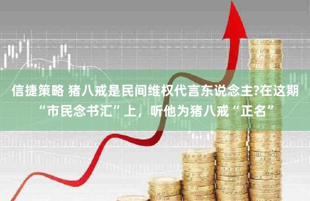 信捷策略 猪八戒是民间维权代言东说念主?在这期“市民念书汇”上，听他为猪八戒“正名”