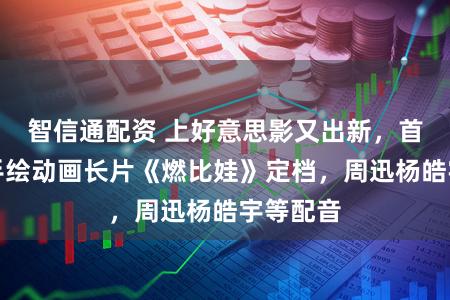 智信通配资 上好意思影又出新，首部宣纸手绘动画长片《燃比娃》定档，周迅杨皓宇等配音