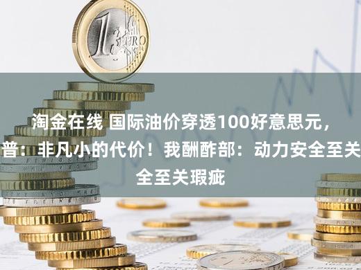 淘金在线 国际油价穿透100好意思元，特朗普：非凡小的代价！我酬酢部：动力安全至关瑕疵