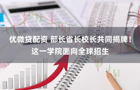 优微贷配资 部长省长校长共同揭牌！这一学院面向全球招生