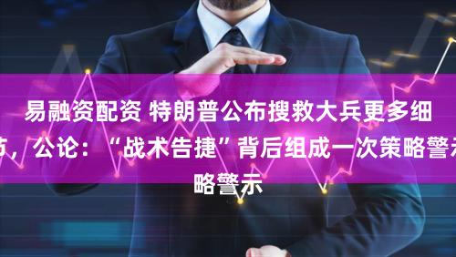 易融资配资 特朗普公布搜救大兵更多细节，公论：“战术告捷”背后组成一次策略警示