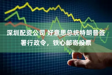 深圳配资公司 好意思总统特朗普签署行政令，铁心邮寄投票