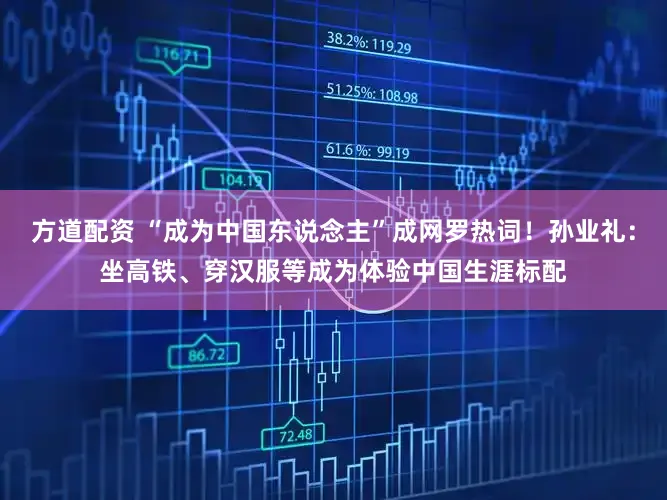 方道配资 “成为中国东说念主”成网罗热词！孙业礼：坐高铁、穿汉服等成为体验中国生涯标配