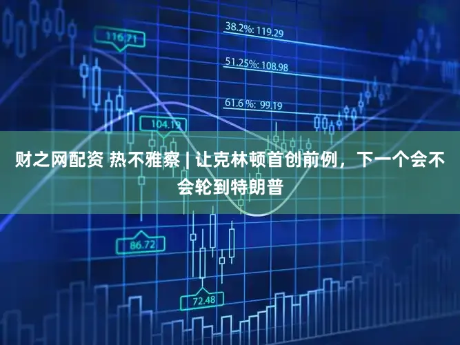 财之网配资 热不雅察 | 让克林顿首创前例,下一个会不会轮到特朗普