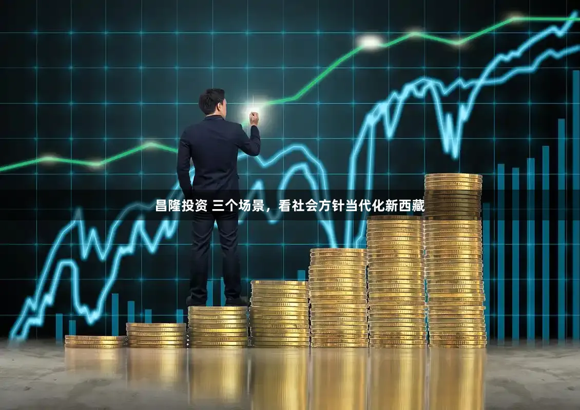 昌隆投资 三个场景,看社会方针当代化新西藏