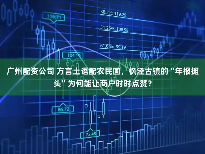 广州配资公司 方言土语配农民画，枫泾古镇的“年报摊头”为何能让商户时时点赞？