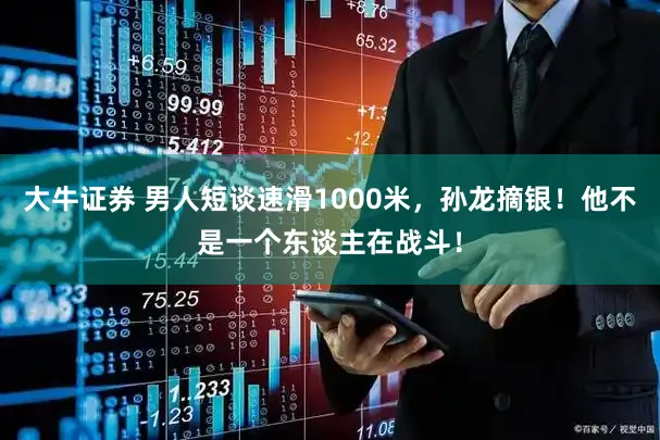 大牛证券 男人短谈速滑1000米,孙龙摘银!他不是一个东谈主在战斗!