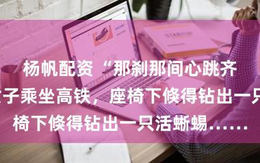 杨帆配资 “那刹那间心跳齐快停了！”女子乘坐高铁，座椅下倏得钻出一只活蜥蜴……
