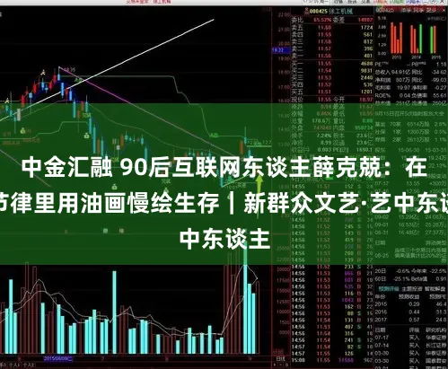 中金汇融 90后互联网东谈主薛克兢：在快节律里用油画慢绘生存｜新群众文艺·艺中东谈主