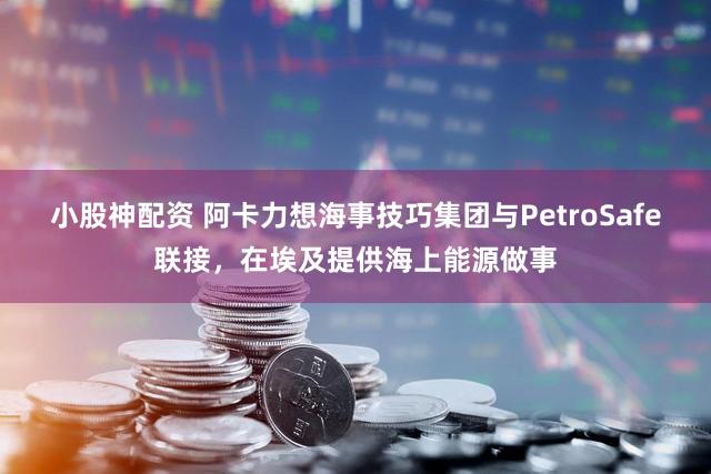 小股神配资 阿卡力想海事技巧集团与PetroSafe联接，在埃及提供海上能源做事