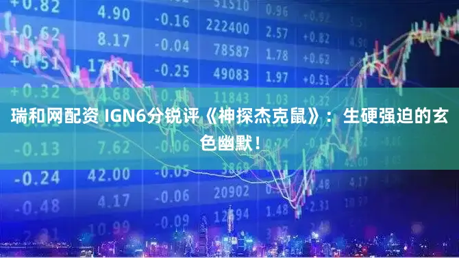 瑞和网配资 IGN6分锐评《神探杰克鼠》:生硬强迫的玄色幽默!