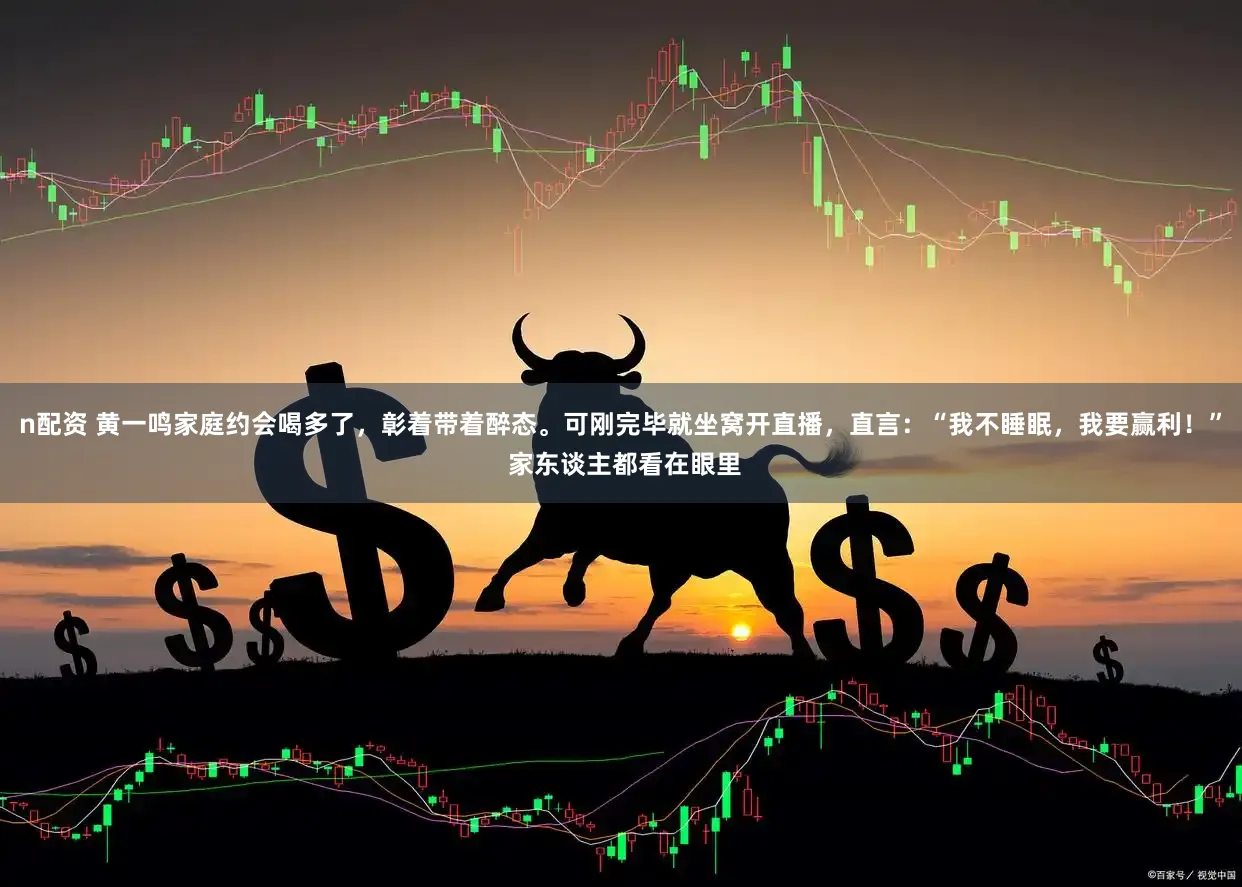 n配资 黄一鸣家庭约会喝多了，彰着带着醉态。可刚完毕就坐窝开直播，直言：“我不睡眠，我要赢利！” 家东谈主都看在眼里