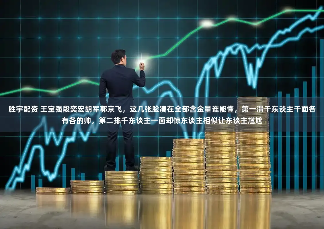 胜宇配资 王宝强段奕宏胡军郭京飞，这几张脸凑在全部含金量谁能懂，第一滑千东谈主千面各有各的帅，第二排千东谈主一面却惊东谈主相似让东谈主尴尬