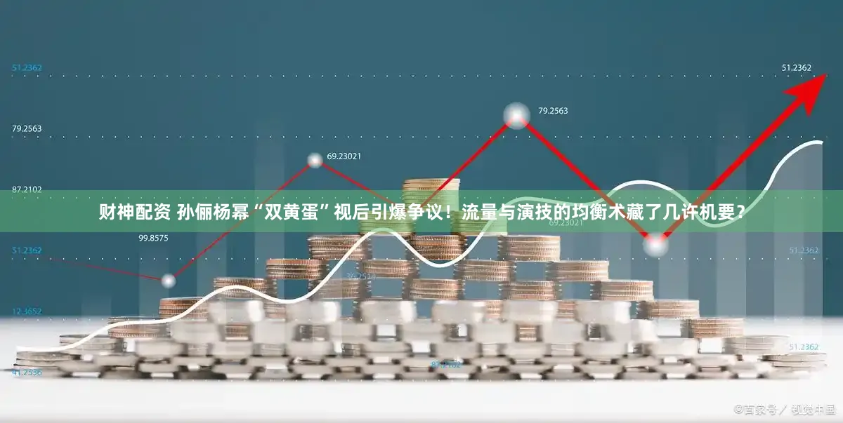 财神配资 孙俪杨幂“双黄蛋”视后引爆争议！流量与演技的均衡术藏了几许机要？