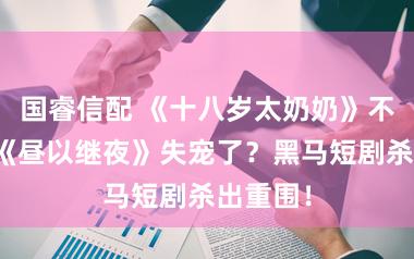 国睿信配 《十八岁太奶奶》不香了？《昼以继夜》失宠了？黑马短剧杀出重围！