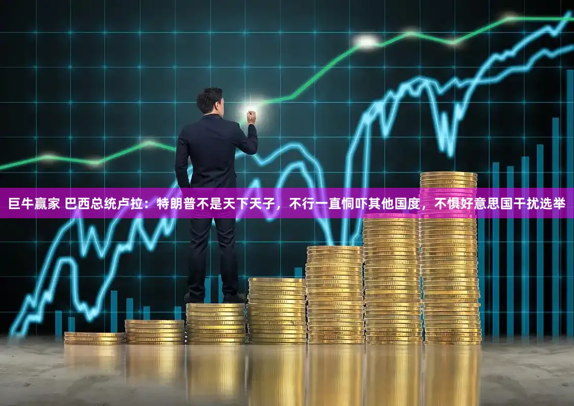 巨牛赢家 巴西总统卢拉：特朗普不是天下天子，不行一直恫吓其他国度，不惧好意思国干扰选举