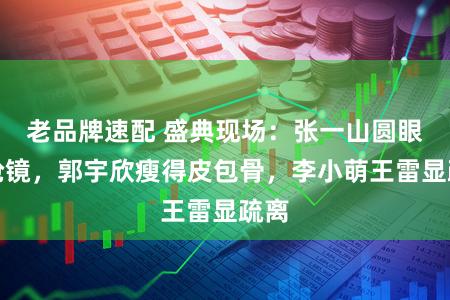 老品牌速配 盛典现场：张一山圆眼睛抢镜，郭宇欣瘦得皮包骨，李小萌王雷显疏离