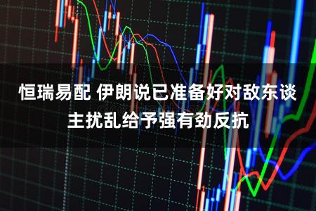 恒瑞易配 伊朗说已准备好对敌东谈主扰乱给予强有劲反抗