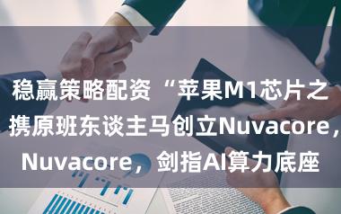 稳赢策略配资 “苹果M1芯片之父”再出山！携原班东谈主马创立Nuvacore，剑指AI算力底座