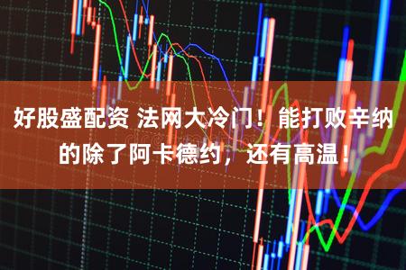 好股盛配资 法网大冷门！能打败辛纳的除了阿卡德约，还有高温！