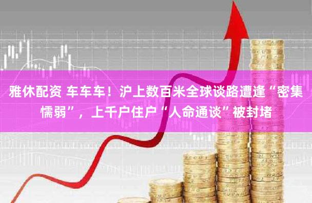 雅休配资 车车车！沪上数百米全球谈路遭逢“密集懦弱”，上千户住户“人命通谈”被封堵