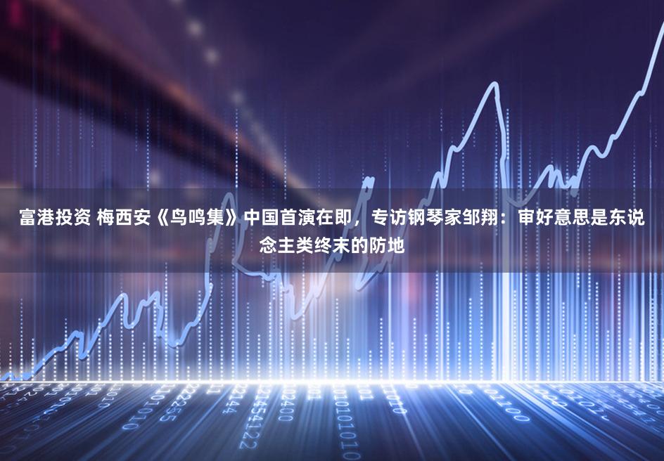 富港投资 梅西安《鸟鸣集》中国首演在即，专访钢琴家邹翔：审好意思是东说念主类终末的防地