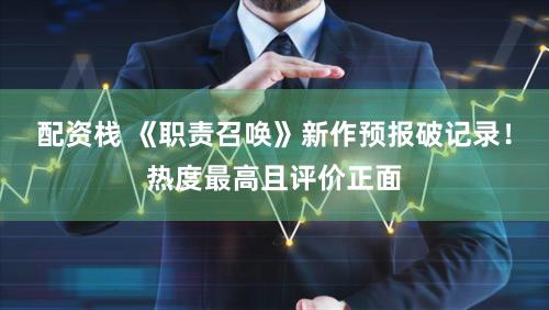 配资栈 《职责召唤》新作预报破记录！热度最高且评价正面