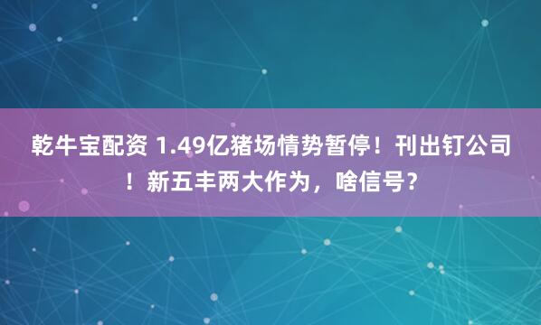 乾牛宝配资 1.49亿猪场情势暂停！刊出钉公司！新五丰两大作为，啥信号？