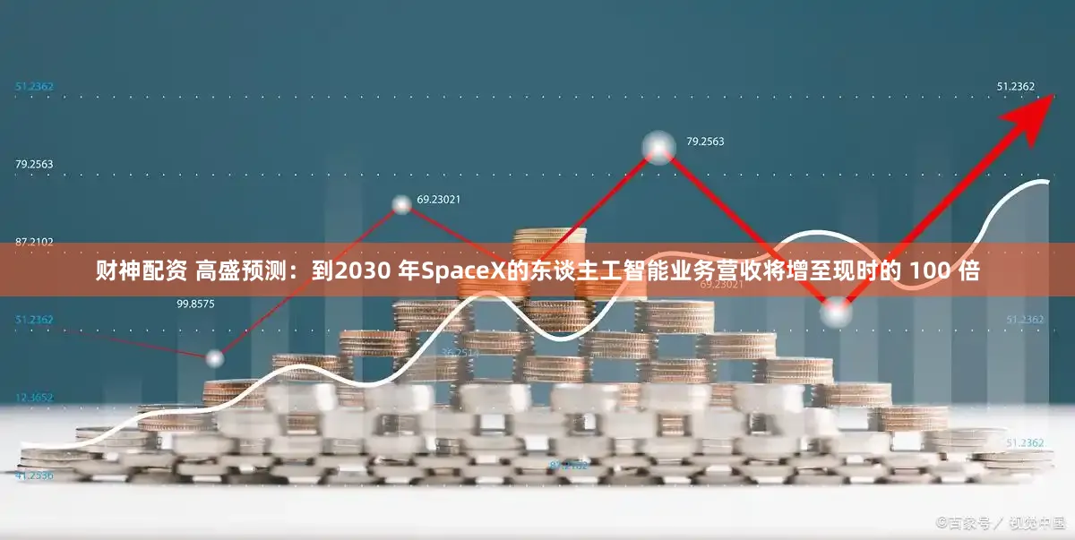 财神配资 高盛预测：到2030 年SpaceX的东谈主工智能业务营收将增至现时的 100 倍