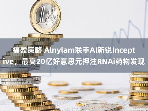 福盈策略 Alnylam联手AI新锐Inceptive，最高20亿好意思元押注RNAi药物发现