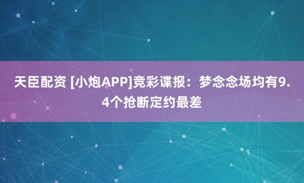 天臣配资 [小炮APP]竞彩谍报：梦念念场均有9.4个抢断定约最差