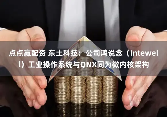 点点赢配资 东土科技：公司鸿说念（Intewell）工业操作系统与QNX同为微内核架构
