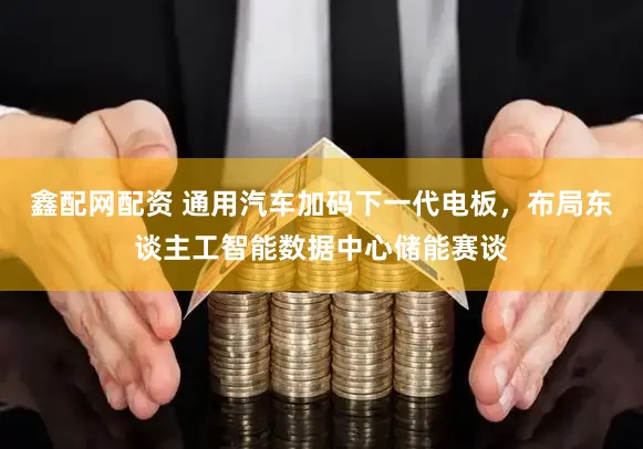 鑫配网配资 通用汽车加码下一代电板，布局东谈主工智能数据中心储能赛谈