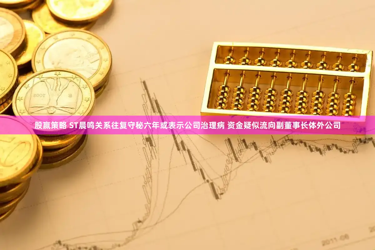 股赢策略 ST晨鸣关系往复守秘六年或表示公司治理病 资金疑似流向副董事长体外公司