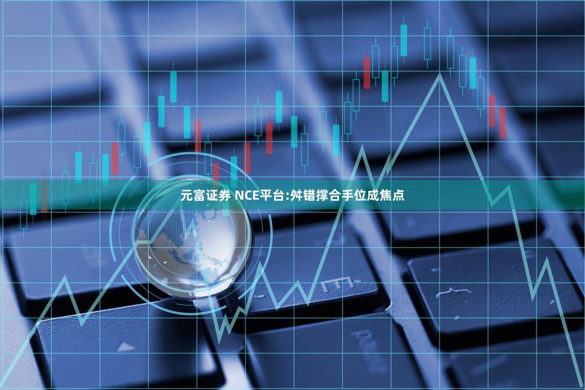 元富证券 NCE平台:舛错撑合手位成焦点