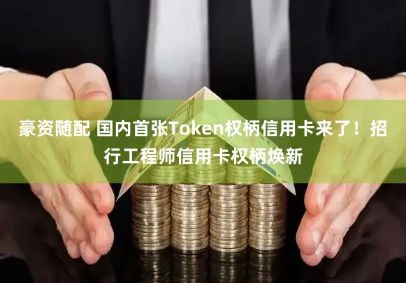 豪资随配 国内首张Token权柄信用卡来了！招行工程师信用卡权柄焕新
