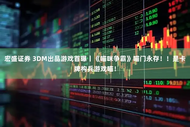 宏盛证券 3DM出品游戏首曝丨《喵咪争霸》喵门永存！！是卡牌构兵游戏喵！