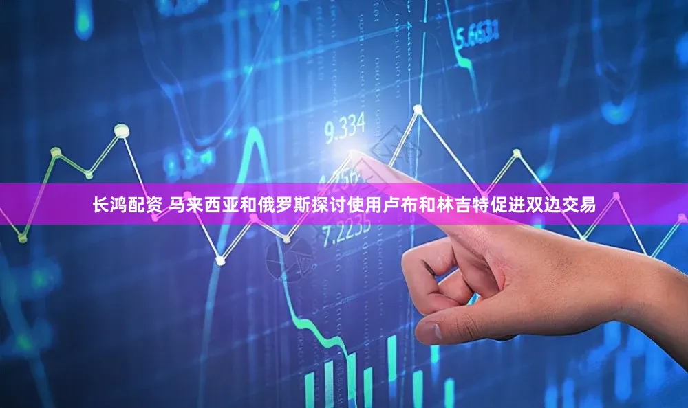 长鸿配资 马来西亚和俄罗斯探讨使用卢布和林吉特促进双边交易