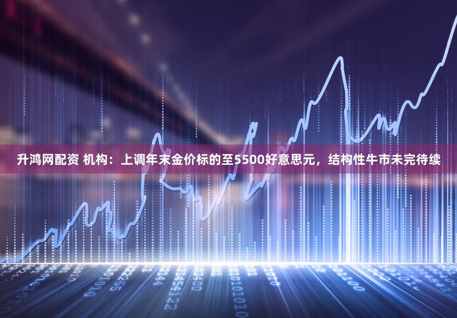 升鸿网配资 机构：上调年末金价标的至5500好意思元，结构性牛市未完待续